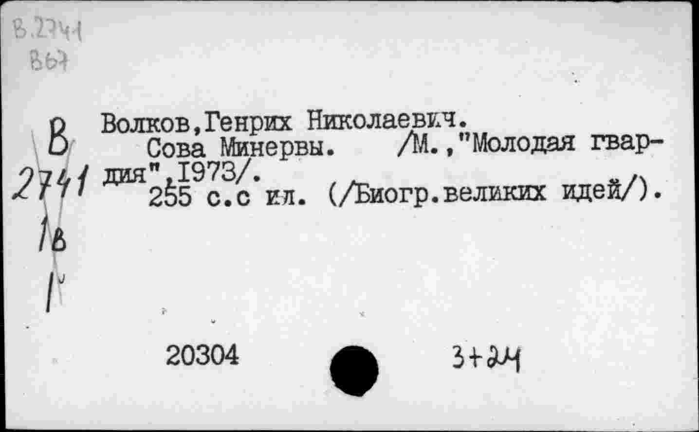 ﻿
Волков,Генрих Николаевич.
Сова Минервы. /М.,"Молодая гвардия ",1973/.	, .
255 с.с ил. (Диогр.великих идей/).
ь
I и
20304
ИИ